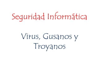 Seguridad Informática
Virus, Gusanos y
Troyanos
 