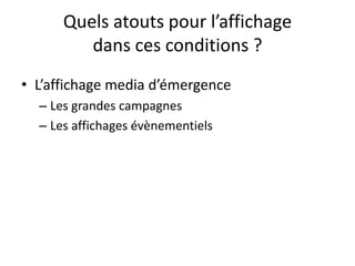 Quels atouts pour l’affichage
dans ces conditions ?
• L’affichage media d’émergence
– Les grandes campagnes
– Les affichages évènementiels
 