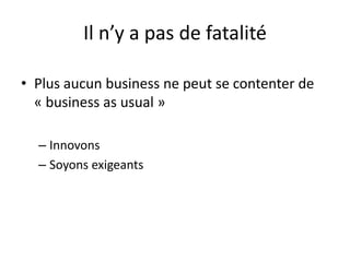Il n’y a pas de fatalité
• Plus aucun business ne peut se contenter de
« business as usual »
– Innovons
– Soyons exigeants
 
