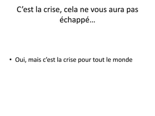C’est la crise, cela ne vous aura pas
échappé…
• Oui, mais c’est la crise pour tout le monde
 
