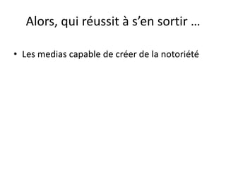 Alors, qui réussit à s’en sortir …
• Les medias capable de créer de la notoriété
 