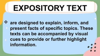 are designed to explain, inform, and
present facts of specific topics. These
texts can be accompanied by visual
cues to provide or further highlight
information.
EXPOSITORY TEXT
 