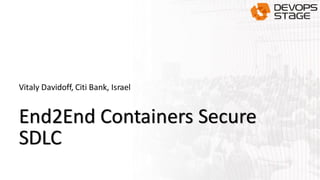 End2End Containers Secure
SDLC
Vitaly Davidoff, Citi Bank, Israel
 
