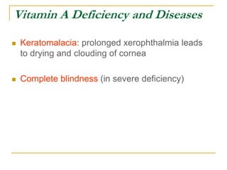 Vitamin A Deficiency and Diseases
 Keratomalacia: prolonged xerophthalmia leads
to drying and clouding of cornea
 Complete blindness (in severe deficiency)
 