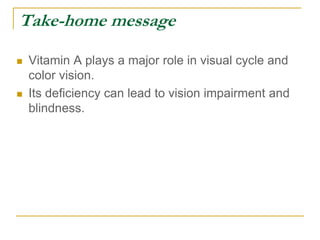 Take-home message
 Vitamin A plays a major role in visual cycle and
color vision.
 Its deficiency can lead to vision impairment and
blindness.
 