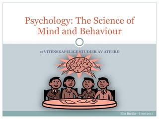 2: VITENSKAPELIGE STUDIER AV ATFERD Psychology: The Science of Mind and Behaviour Elin Brekke - Høst 2011 
