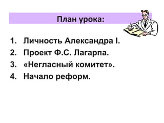 План урока:
1. Личность Александра I.
2. Проект Ф.С. Лагарпа.
3. «Негласный комитет».
4. Начало реформ.
 