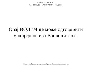 Овај ВОДИЧ не може одговорити
унапред на сва Ваша питања.
1
Водич и образац припремио: Драган Николић,дипл.географ
ВОДИЧ и ОБРАЗАЦ
ЗА ИЗРАДУ УЧЕНИЧКИХ РАДОВА
 