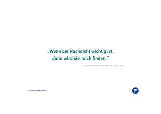 Die Zukunft verstehen.
„Wenn die Nachricht wichtig ist,
dann wird sie mich finden.“
US-Student, zitiert in der New York Times, 2008
 