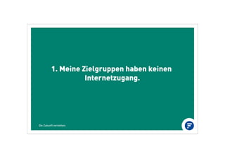 1. Meine Zielgruppen haben keinen
Internetzugang.
Die Zukunft verstehen.
 