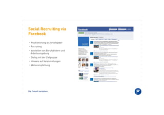 Die Zukunft verstehen.
Social Recruiting via
Facebook
•!Positionierung als Arbeitgeber
•!Recruiting
•!Vorstellen von Berufsbildern und
Arbeitsumgebung
•!Dialog mit der Zielgruppe
•!Hinweis auf Veranstaltungen
•!Weiterempfehlung
 