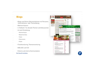 Die Zukunft verstehen.
Blogs
•!Blogs sind Online-Dokumentationen mit Personen-,
Unternehmens- oder Themenbezug
•!Mehrere Autoren
•!„Freiﬂäche“ für aktuelle Themen und Diskussionen
•!Je nach Einstellung:
•!Kommentieren
•!Bewerten/Likes
•!Teilen
•!Favorisieren
•!Feeds
•!Trendmonitoring, Themenmonitoring
•!B2B, B2C und C2C
•!Externe und interne Kommunikation
 