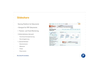 Die Zukunft verstehen.
Slideshare
Sharing-Plattform für Dokumente
•!Geeignet für PDF-Dokumente
•! Themen- und Trend-Monitoring
•!Unternehmens-Account
•!Suchmaschinenoptimierung
•!Verschlagwortung
•!„Social Actions“
•!Kommentieren
•!Bewerten
•!Teilen
•!Favorisieren
 