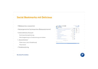 Die Zukunft verstehen.
Social Bookmarks mit Delicious
•!Webbasiertes Lesezeichen
•!Nutzergenerierte Suchmaschine (Relevanzkriterien)
•!Unternehmens-Account
•!Suchmaschinenoptimierung
•!Verschlagwortung zur Strukturierung von Inhalten
•!„Social Actions“
•!Teilen eines Links (=Empfehlung)
•!Favorisieren
•!Trendmonitoring
 