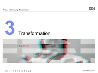 Analyse - Optimierung - Transformation




  3                   Transformation




 IBM     I N T E R A C T I V E           © 2010 IBM Corporation
 