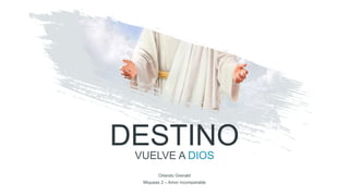 DESTINO
VUELVE A DIOS
Orlando Grenald
Miqueas 2 – Amor incomparable
 