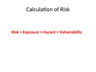 Calculation of Risk
Risk = Exposure × Hazard × Vulnerability
 