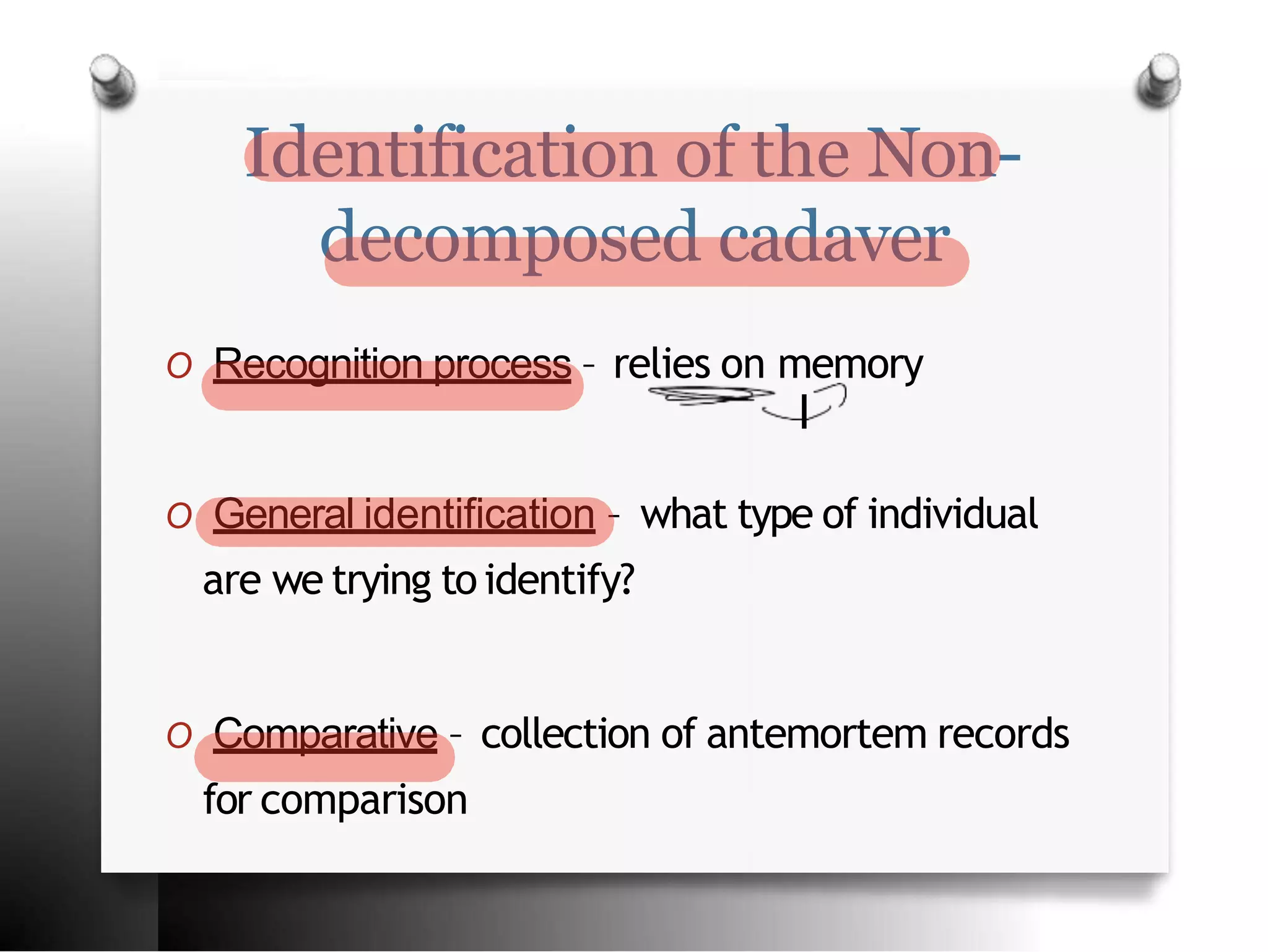 Identification of the Non-
decomposed cadaver
O Recognition process – relies on memory
I
O General identification – what type of individual
are we trying to identify?
O Comparative – collection of antemortem records
for comparison
 