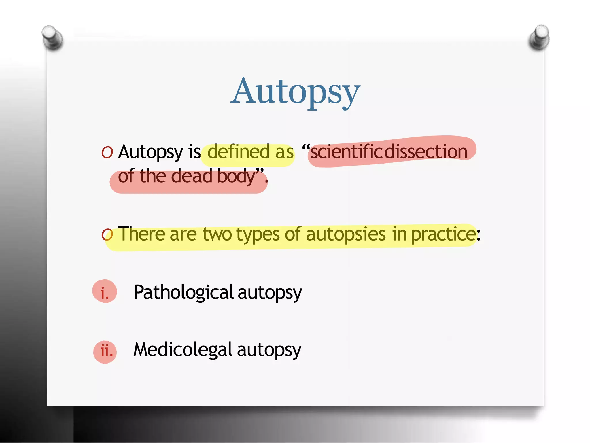 Autopsy
O Autopsy is defined as “scientificdissection
of the dead body”.
O There are two types of autopsies in practice:
i. Pathological autopsy
ii. Medicolegal autopsy
 
