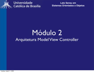 Lato Sensu em
                                              Sistemas Orientados a Objetos




                                   Módulo 2
                           Arquitetura Model View Controller




Tuesday, August 11, 2009
 