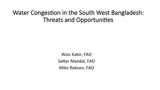 Water  Conges,on  in  the  South  West  Bangladesh:  
Threats  and  Opportuni,es
Wais	
  Kabir,	
  FAO	
  
Sa.ar	
  Mandal,	
  FAO	
  
Mike	
  Robson,	
  FAO	
  
 