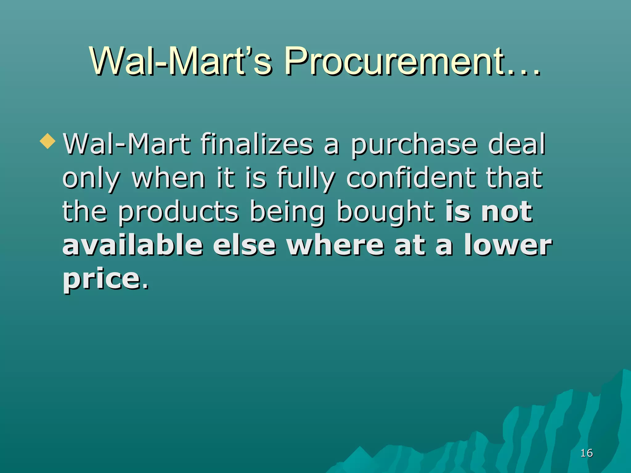 Wal-Mart’s Procurement…
 Wal-Martfinalizes a purchase deal
 only when it is fully confident that
 the products being bought is not
 available else where at a lower
 price.




                                        16
 