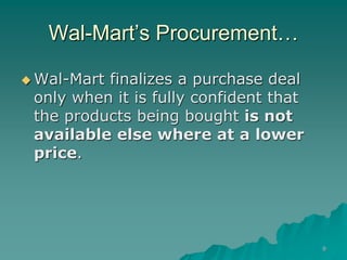 9
Wal-Mart’s Procurement…
 Wal-Mart finalizes a purchase deal
only when it is fully confident that
the products being bought is not
available else where at a lower
price.
 
