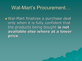 9
Wal-Mart’s Procurement…
 Wal-Mart finalizes a purchase deal
only when it is fully confident that
the products being bought is not
available else where at a lower
price.
 