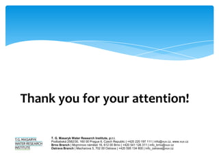 Thank you for your attention!

     T. G. Masaryk Water Research Institute, p.r.i.
     Podbabská 2582/30, 160 00 Prague 6, Czech Republic | +420 220 197 111 | info@vuv.cz, www.vuv.cz
     Brno Branch | Mojmírovo náměstí 16, 612 00 Brno | +420 541 126 311 | info_brno@vuv.cz
     Ostrava Branch | Macharova 5, 702 00 Ostrava | +420 595 134 800 | info_ostrava@vuv.cz
 