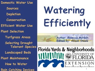 Watering Efficiently Author: Rebecca McNair Edited by: Allison Steele Domestic Water Use Sources Depletion Conservation Efficient Water Use Plant Selection  Turfgrass Areas Selecting Drought  Tolerant Species Landscaped Beds Plant Maintenance  How to Water  Rain Catching Devices 