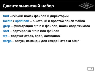 Джентельменский набор
find – гибкий поиск файлов и директорий
locate / updatedb – быстрый и простой поиск файла
grep – фильтрация stdin и файлов, поиск содержимого
sort – сортировка stdin или файлов

wc – подсчет строк, слов, символов
xargs – запуск команды для каждой строки stdin

29

 