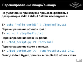 Перенаправление ввода/вывода
По умолчанию при запуске процесса файловые
дескрипторы stdin / stdout / stderr наследуются.

Перенаправление stdout в файл
Перенаправления stdin из файла
Перенаправление stderr в никуда.

Вывод stdout будет дописан в results.txt, stderr - тоже
30

 