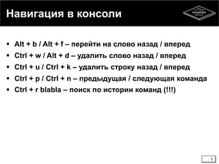 Навигация в консоли
 Alt + b / Alt + f – перейти на слово назад / вперед
 Ctrl + w / Alt + d – удалить слово назад / вперед

 Ctrl + u / Ctrl + k – удалить строку назад / вперед
 Ctrl + p / Ctrl + n – предыдущая / следующая команда
 Ctrl + r blabla – поиск по истории команд (!!!)

5

 