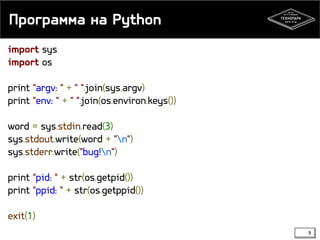 Программа на Python
import sys
import os
print "argv: " + " ".join(sys.argv)
print "env: " + " ".join(os.environ.keys())
word = sys.stdin.read(3)
sys.stdout.write(word + "n")
sys.stderr.write("bug!n")

print "pid: " + str(os.getpid())
print "ppid: " + str(os.getppid())
exit(1)
9

 
