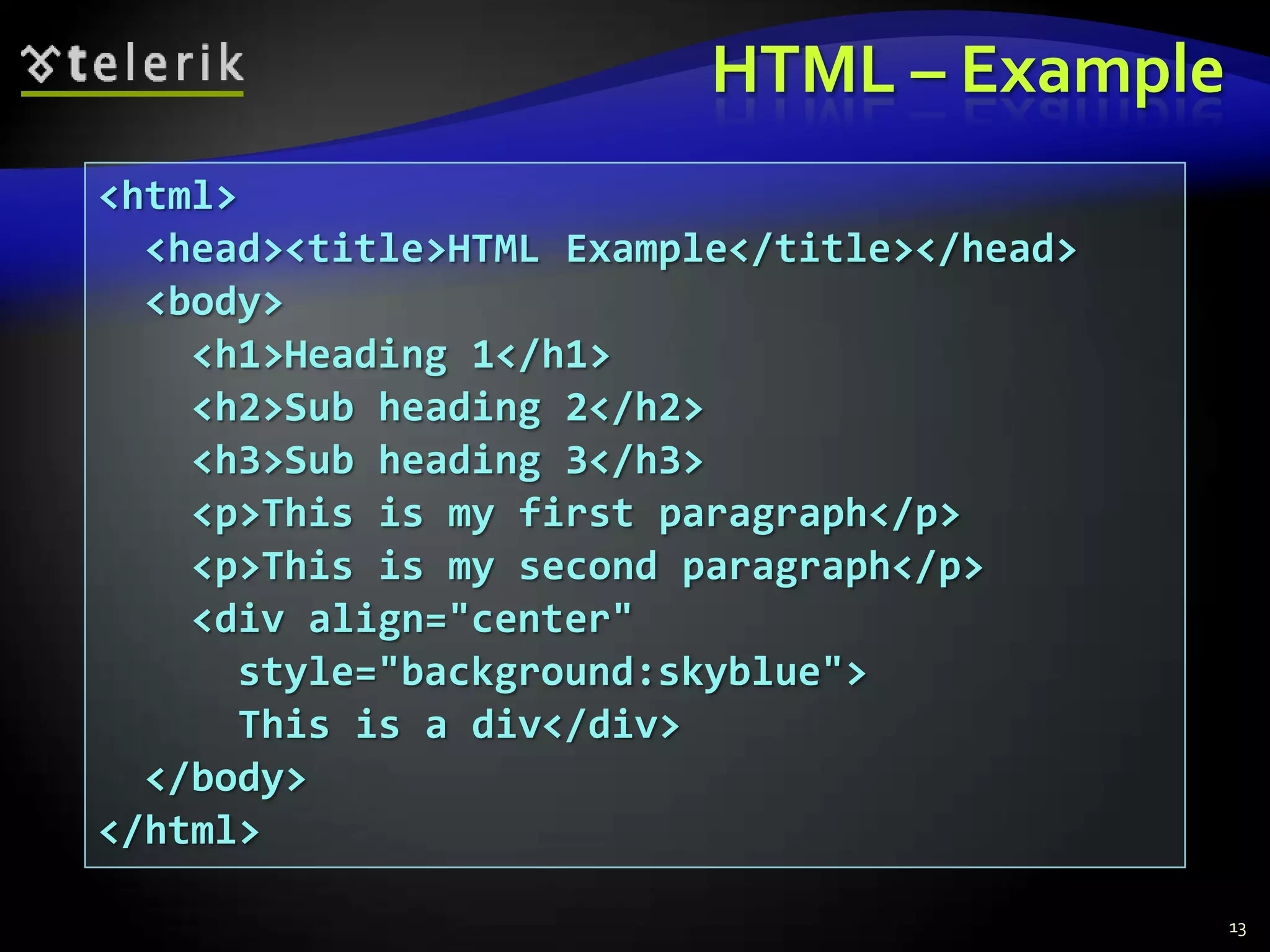 HTML – Example13<html>  <head><title>HTML Example</title></head>  <body>    <h1>Heading 1</h1>    <h2>Sub heading 2</h2>    <h3>Sub heading 3</h3>    <p>This is my first paragraph</p>    <p>This is my second paragraph</p>    <div align="center"      style="background:skyblue">      This is a div</div>	  </body></html>