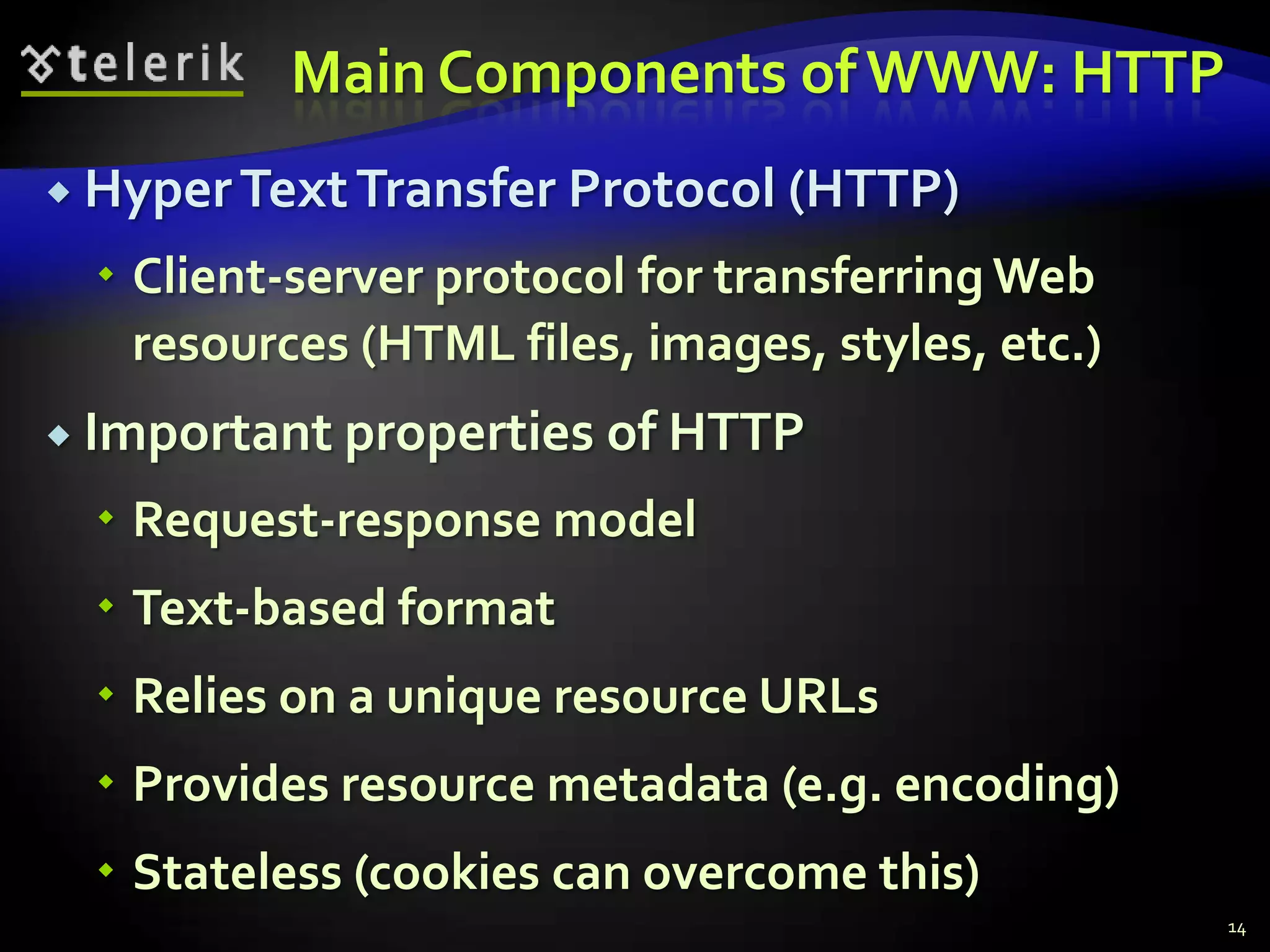 Main Components of WWW: HTTPHyper Text Transfer Protocol (HTTP)Client-server protocol for transferring Web resources (HTML files, images, styles, etc.)Important properties of HTTPRequest-response modelText-based formatRelies on a unique resource URLsProvides resource metadata (e.g. encoding)Stateless (cookies can overcome this)14