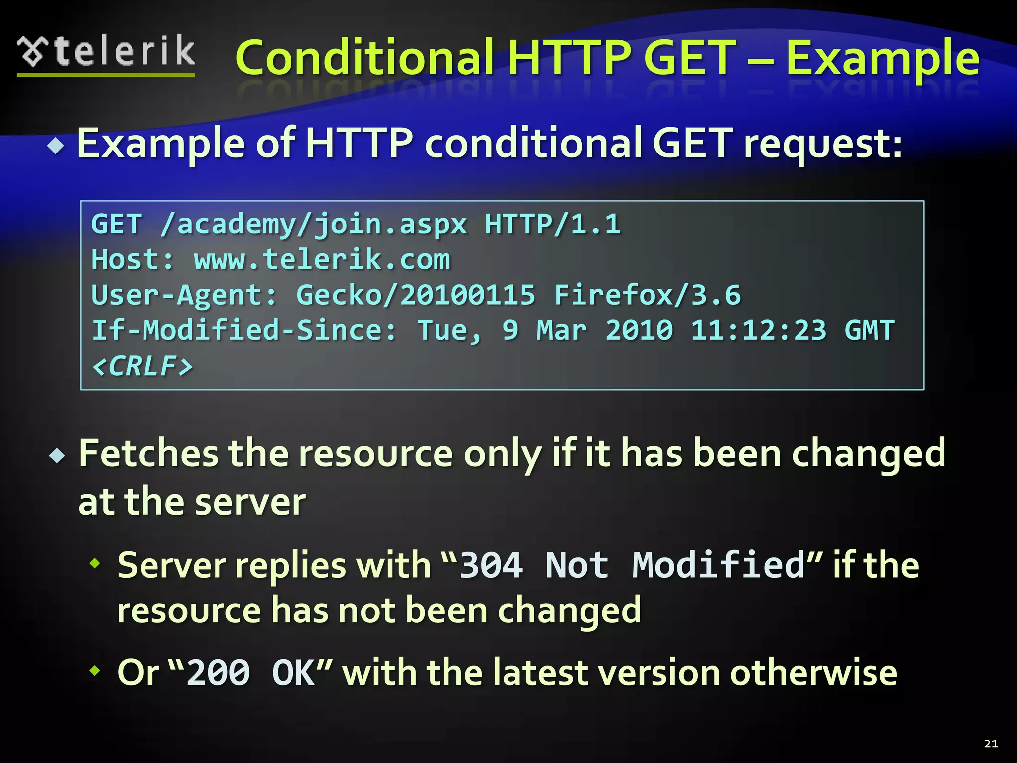 Conditional HTTP GET – ExampleFetches the resource only if it has been changed at the serverServer replies with “304 Not Modified” if the resource has not been changedOr “200 OK” with the latest version otherwise21Example of HTTP conditional GET request:GET /academy/join.aspx HTTP/1.1Host: www.telerik.comUser-Agent: Gecko/20100115 Firefox/3.6If-Modified-Since: Tue, 9 Mar 2010 11:12:23 GMT<CRLF>