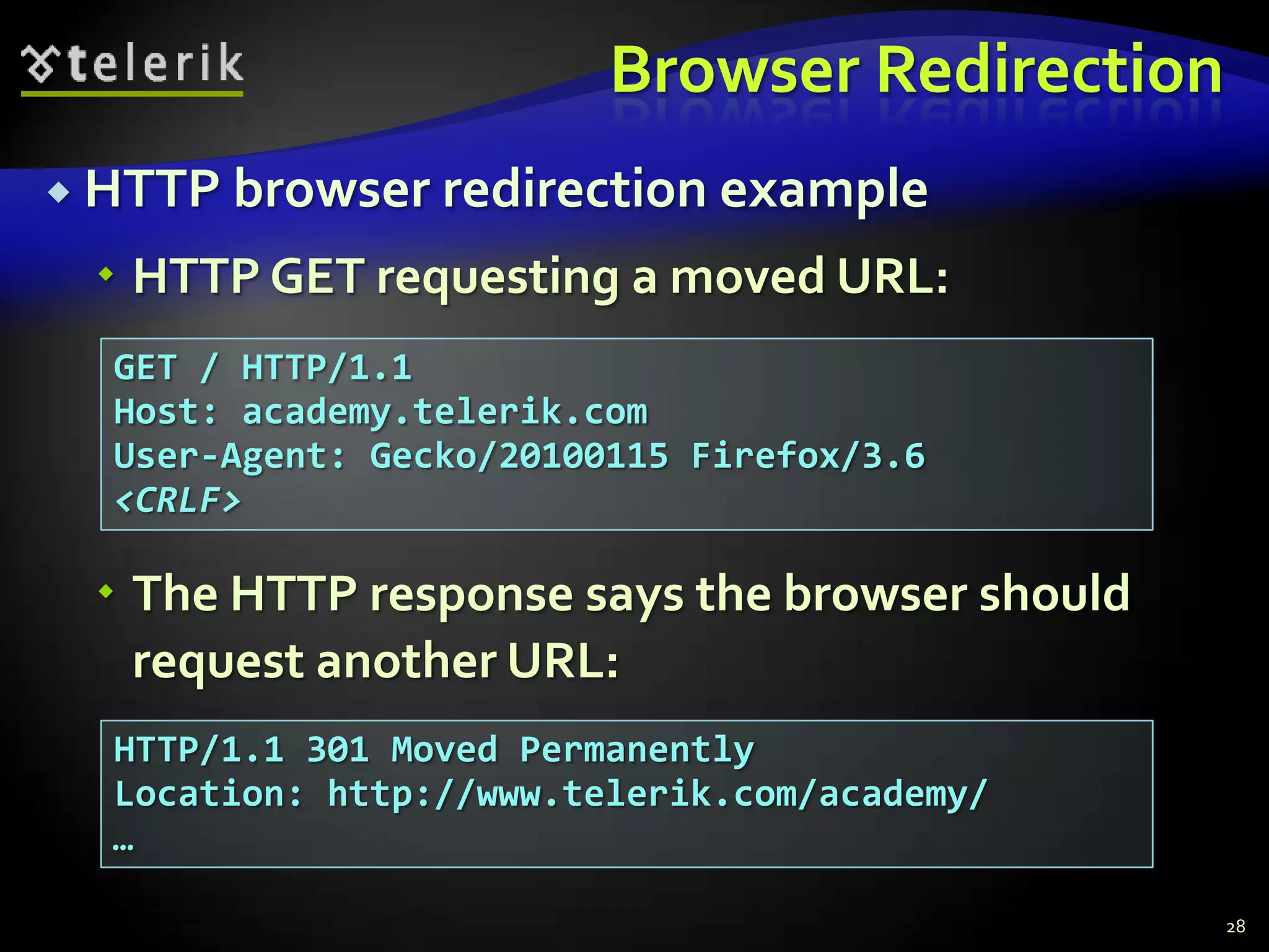 Browser RedirectionHTTP browser redirection exampleHTTP GET requesting a moved URL:The HTTP response says the browser should request another URL:28GET / HTTP/1.1Host: academy.telerik.comUser-Agent: Gecko/20100115 Firefox/3.6<CRLF>HTTP/1.1 301 Moved PermanentlyLocation: http://www.telerik.com/academy/…