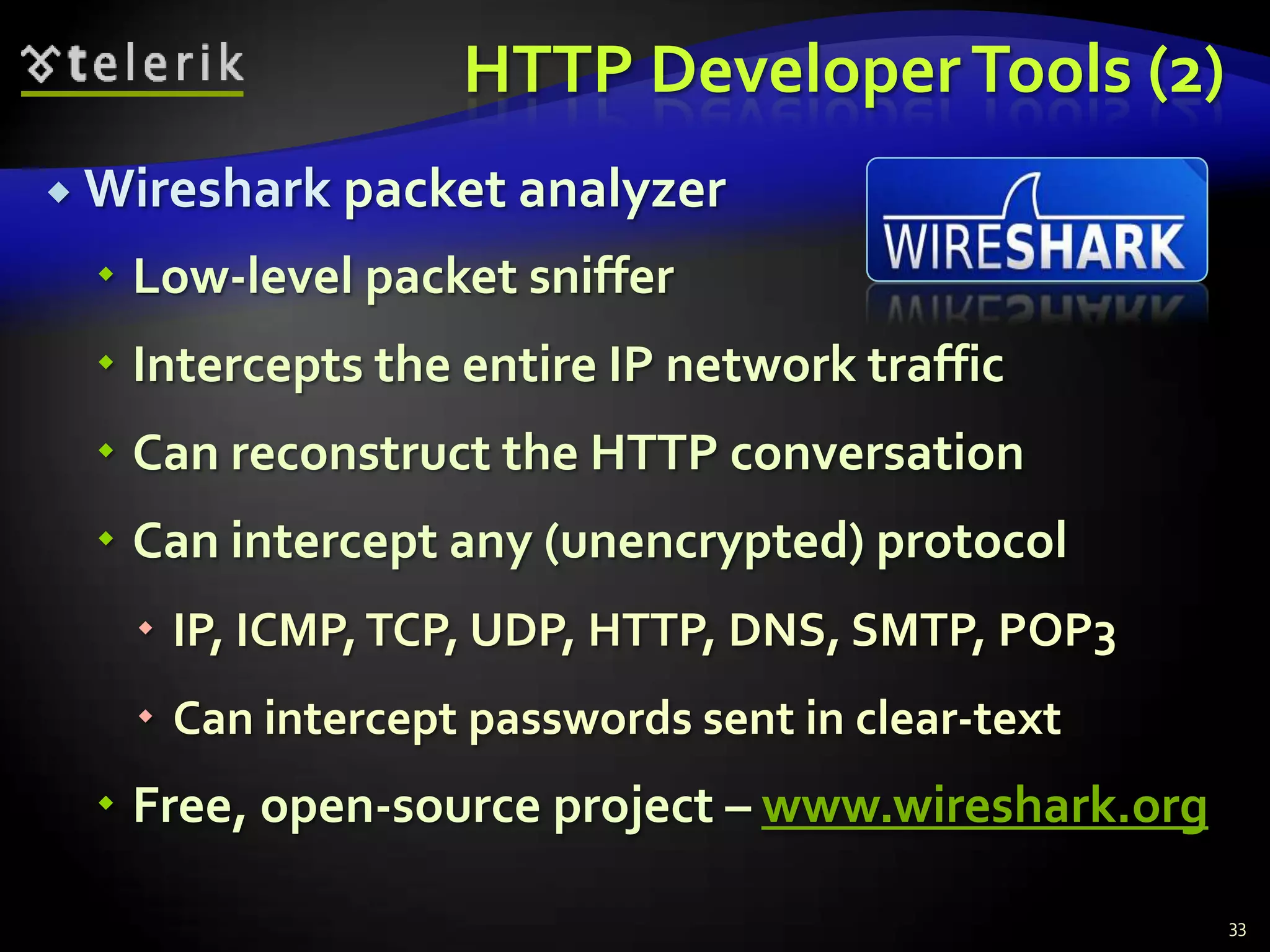 HTTP Developer Tools (2)Wireshark packet analyzerLow-level packet snifferIntercepts the entire IP network trafficCan reconstruct the HTTP conversationCan intercept any (unencrypted) protocolIP, ICMP, TCP, UDP, HTTP, DNS, SMTP, POP3Can intercept passwords sent in clear-textFree, open-source project – www.wireshark.org33