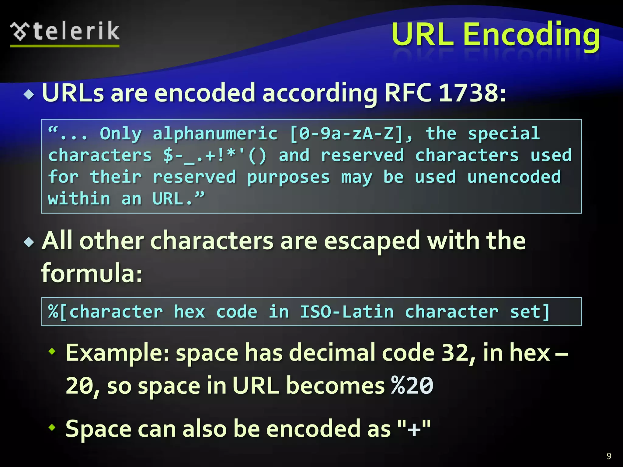 URL EncodingURLs are encoded according RFC 1738:All other characters are escaped with the formula:Example: space has decimal code 32, in hex – 20, so space in URL becomes %20Space can also be encoded as "+"9“... Only alphanumeric [0-9a-zA-Z], the special characters $-_.+!*'() and reserved characters used for their reserved purposes may be used unencoded within an URL.”%[character hex code in ISO-Latin character set]