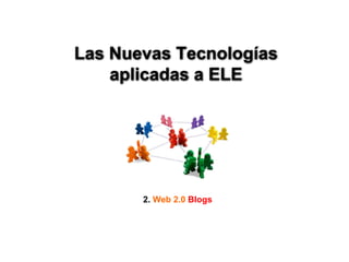 Las Nuevas Tecnologías
    aplicadas a ELE




       2. Web 2.0 Blogs
 