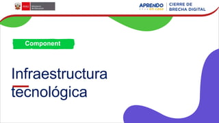 Infraestructura
tecnológica
Component
e 2
 