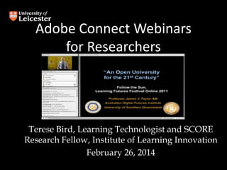 Adobe Connect Webinars
for Researchers

Terese Bird, Learning Technologist and SCORE
Research Fellow, Institute of Learning Innovation
February 26, 2014

 