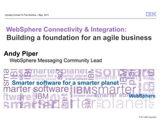 Hursley Comes To The Nordics – May 2011




WebSphere Connectivity & Integration:
 Building a foundation for an agile business

Andy Piper
    WebSphere Messaging Community Lead




                                          WebSphere



                                             © 2011 IBM Corporation
 