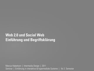 Web 2.0 und Social Web
Einführung und Begriffsklärung




Marcus Haberkorn | Intermedia Design | 2011                           Probevortrag 02.02.2011
Seminar | Einführung in interaktive & hypermediale Systeme | für 2. Semester
 