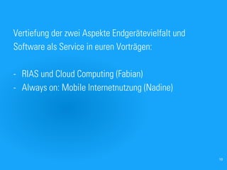Vertiefung der zwei Aspekte Endgerätevielfalt und
Software als Service in euren Vorträgen:

- RIAS und Cloud Computing (Fabian)
- Always on: Mobile Internetnutzung (Nadine)




                                           Probevortrag 02.02.2011   10
 