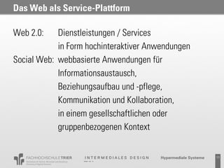 Das Web als Service-Plattform

Web 2.0:    Dienstleistungen / Services
            in Form hochinteraktiver Anwendungen
Social Web: webbasierte Anwendungen für
            Informationsaustausch,
            Beziehungsaufbau und -pflege,
            Kommunikation und Kollaboration,
            in einem gesellschaftlichen oder
            gruppenbezogenen Kontext


                                        Probevortrag 02.02.2011   11
 