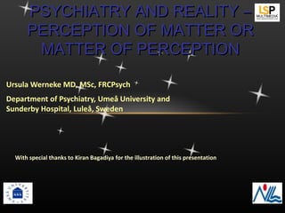 PSYCHIATRY AND REALITY –
      PERCEPTION OF MATTER OR
       MATTER OF PERCEPTION

Ursula Werneke MD, MSc, FRCPsych
Department of Psychiatry, Umeå University and
Sunderby Hospital, Luleå, Sweden




  With special thanks to Kiran Bagadiya for the illustration of this presentation
 