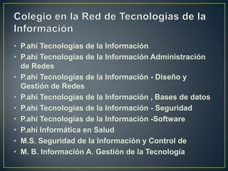 Colegio en la Red de Tecnologías de la InformaciónP.ahíTecnologías de la InformaciónP.ahí Tecnologías de la Información Administración de RedesP.ahí Tecnologías de la Información - Diseño y Gestión de RedesP.ahí Tecnologías de la Información , Bases de datosP.ahí Tecnologías de la Información - SeguridadP.ahí Tecnologías de la Información -SoftwareP.ahí Informática en SaludM.S. Seguridad de la Información y Control deM. B. Información A. Gestión de la Tecnología