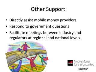 Other Support Directly assist mobile money providers Respond to government questions Facilitate meetings between industry and regulators at regional and national levels Regulation 